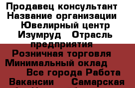 Продавец-консультант › Название организации ­ Ювелирный центр Изумруд › Отрасль предприятия ­ Розничная торговля › Минимальный оклад ­ 25 000 - Все города Работа » Вакансии   . Самарская обл.,Новокуйбышевск г.